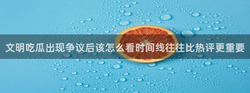 网络黑料资讯:文明吃瓜出现争议后该怎么看时间线往往比热评更重要