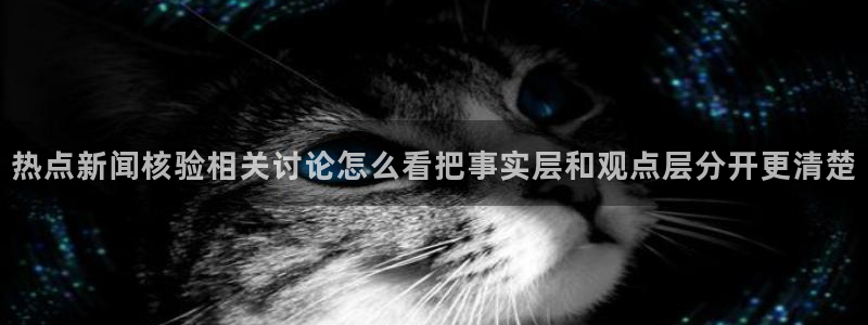 黑料事件新闻:热点新闻核验相关讨论怎么看把事实层和观点层分开更清楚