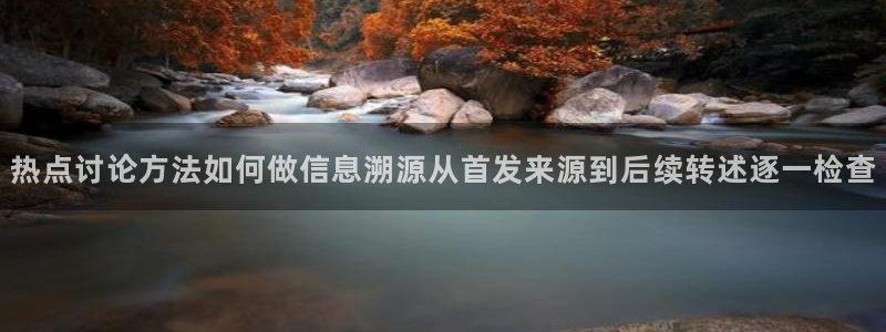 热门热点爆料：热点讨论方法如何做信息溯源从首发来源到后续转述逐一检查