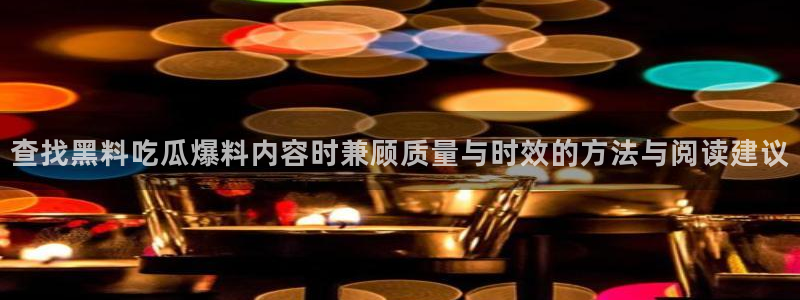 热点资讯排行：查找黑料吃瓜爆料内容时兼顾质量与时效的方法与阅读建议